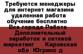 Требуются менеджеры для интернет магазина, удаленная работа, обучение бесплатно, - Все города Работа » Дополнительный заработок и сетевой маркетинг   . Кировская обл.,Югрино д.